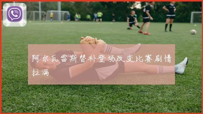 阿尔瓦雷斯替补登场改变比赛剧情拉满