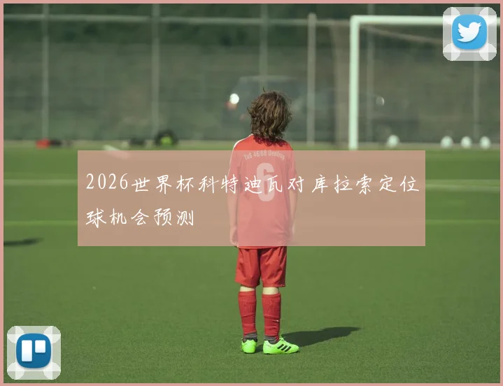 2026世界杯科特迪瓦对库拉索定位球机会预测