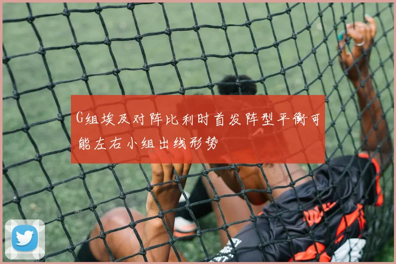 G组埃及对阵比利时首发阵型平衡可能左右小组出线形势