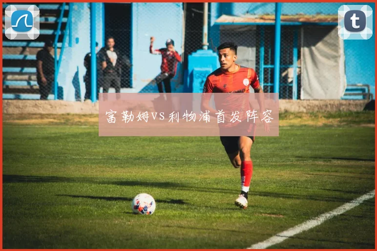 富勒姆vs利物浦首发阵容