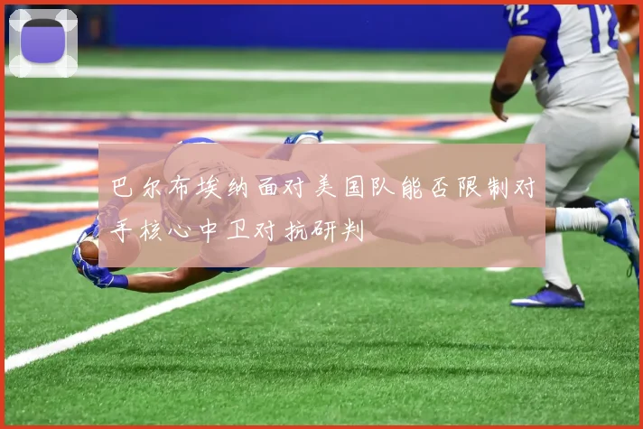 巴尔布埃纳面对美国队能否限制对手核心中卫对抗研判