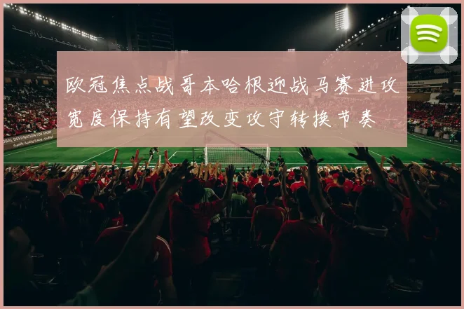 欧冠焦点战哥本哈根迎战马赛进攻宽度保持有望改变攻守转换节奏