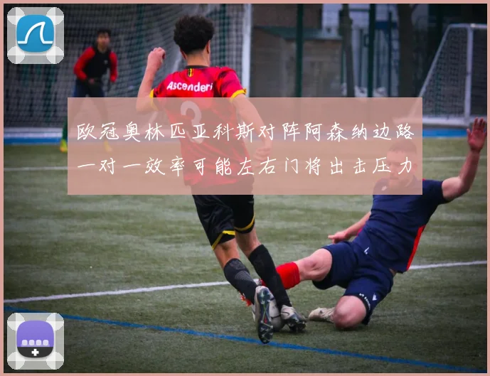 欧冠奥林匹亚科斯对阵阿森纳边路一对一效率可能左右门将出击压力