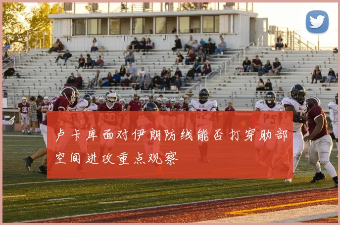 卢卡库面对伊朗防线能否打穿肋部空间进攻重点观察