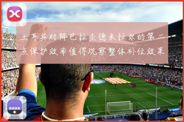 土耳其对阵巴拉圭德米拉尔的第二点保护效率值得观察整体补位效果