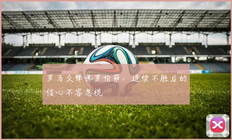 罗马交锋佛罗伦萨，连续不胜后的信心不容忽视