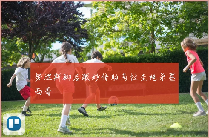 努涅斯脚后跟妙传助乌拉圭绝杀墨西哥